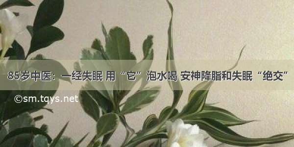 85岁中医：一经失眠 用“它”泡水喝 安神降脂和失眠“绝交”