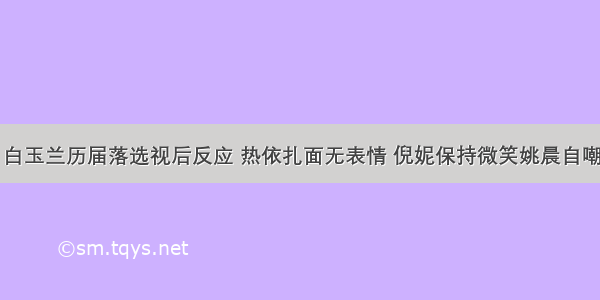 白玉兰历届落选视后反应 热依扎面无表情 倪妮保持微笑姚晨自嘲