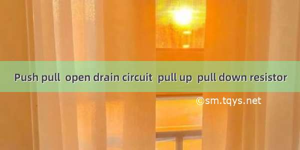 Push pull  open drain circuit  pull up  pull down resistor