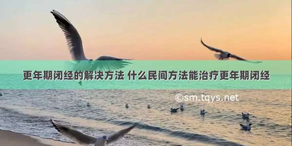 更年期闭经的解决方法 什么民间方法能治疗更年期闭经