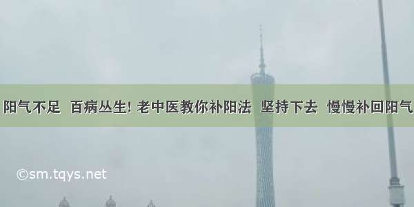 阳气不足  百病丛生! 老中医教你补阳法  坚持下去  慢慢补回阳气