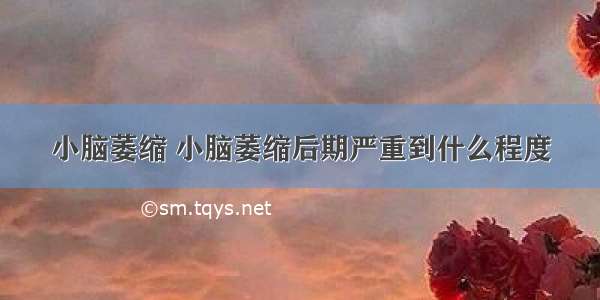 小脑萎缩 小脑萎缩后期严重到什么程度