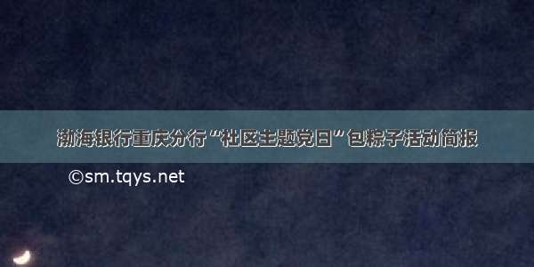 渤海银行重庆分行“社区主题党日”包粽子活动简报