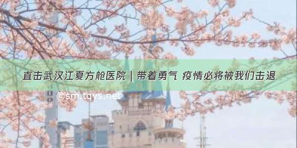 直击武汉江夏方舱医院｜带着勇气 疫情必将被我们击退