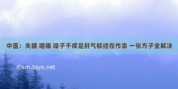 中医：失眠 咽痛 嗓子干痒是肝气郁结在作祟 一张方子全解决