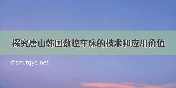 探究唐山韩国数控车床的技术和应用价值