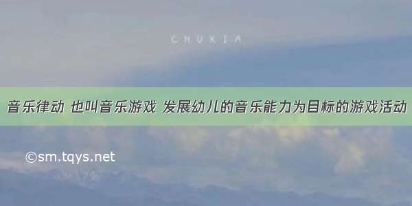 音乐律动 也叫音乐游戏 发展幼儿的音乐能力为目标的游戏活动