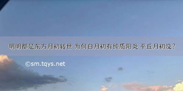 明明都是东方月初转世 为何白月初有纯质阳炎 平丘月初没？