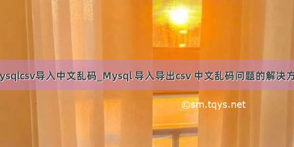 mysqlcsv导入中文乱码_Mysql 导入导出csv 中文乱码问题的解决方法