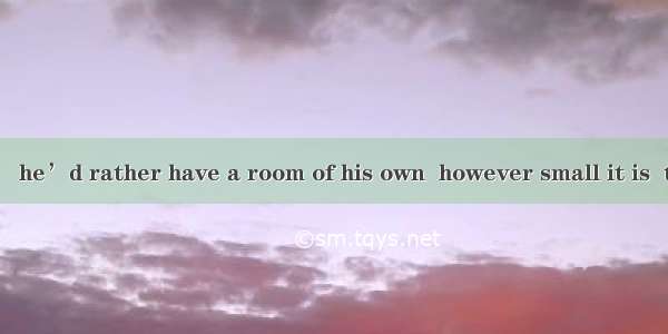 As a young man   he’d rather have a room of his own  however small it is  than  a room wit
