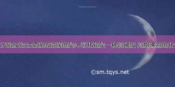 单选题下列有关铝及铝合金说法错误的是A.氧化铝是一种高硬度 高熔沸点的化合物B.铝是活