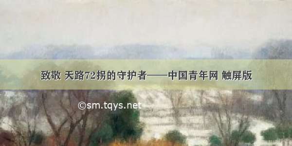 致敬 天路72拐的守护者——中国青年网 触屏版