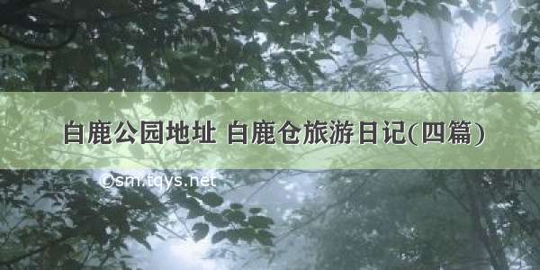 白鹿公园地址 白鹿仓旅游日记(四篇)