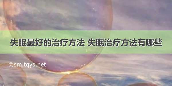 失眠最好的治疗方法 失眠治疗方法有哪些