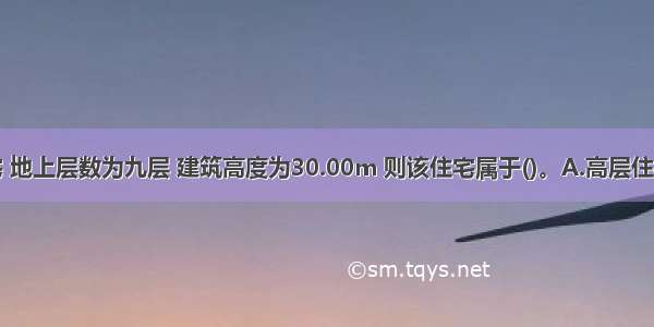 某民用住宅 地上层数为九层 建筑高度为30.00m 则该住宅属于()。A.高层住宅B.低层住