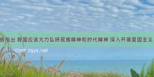 十八大报告指出 我国应该大力弘扬民族精神和时代精神 深入开展爱国主义 集体主义 