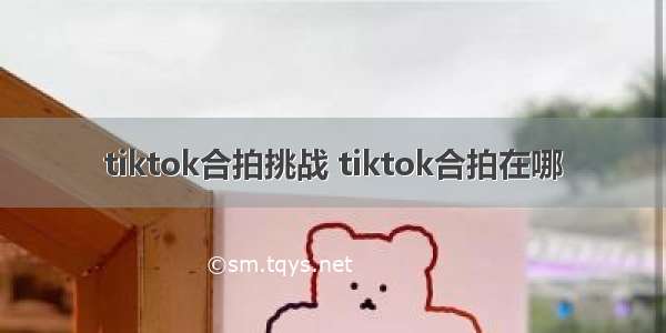 tiktok合拍挑战 tiktok合拍在哪