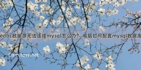 odbc数据源无法连接mysql怎么办？ 电脑如何配置mysql数据库