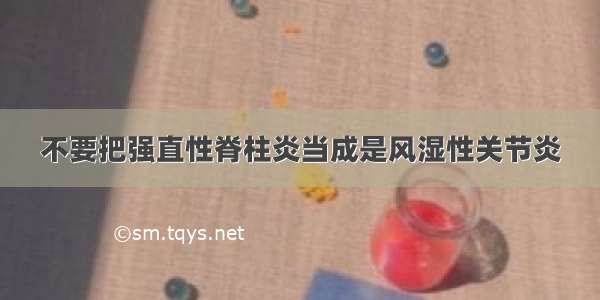 不要把强直性脊柱炎当成是风湿性关节炎