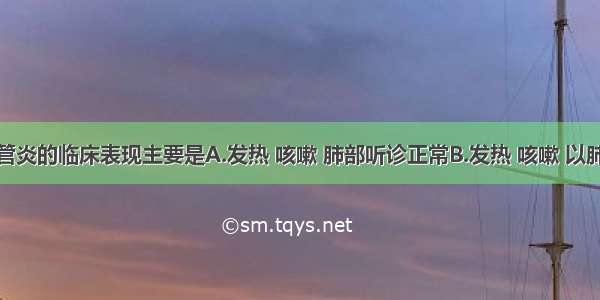 急性支气管炎的临床表现主要是A.发热 咳嗽 肺部听诊正常B.发热 咳嗽 以肺部可变的