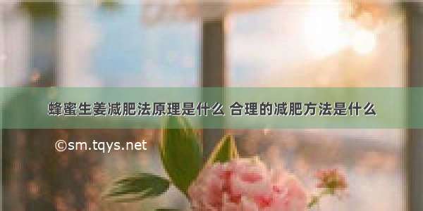 蜂蜜生姜减肥法原理是什么 合理的减肥方法是什么