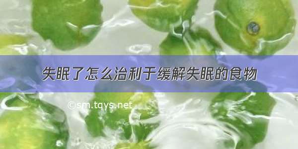 失眠了怎么治利于缓解失眠的食物