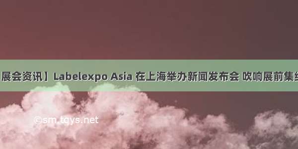 【展会资讯】Labelexpo Asia 在上海举办新闻发布会 吹响展前集结号