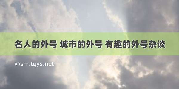 名人的外号 城市的外号 有趣的外号杂谈