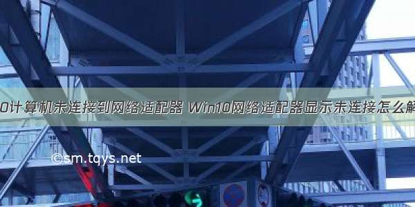 win10计算机未连接到网络适配器 Win10网络适配器显示未连接怎么解决？