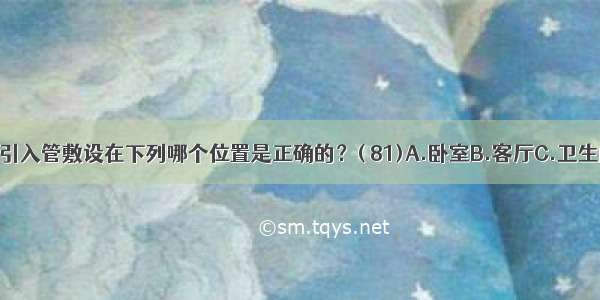 居住建筑的燃气引入管敷设在下列哪个位置是正确的？( 81)A.卧室B.客厅C.卫生间D.厨房ABCD