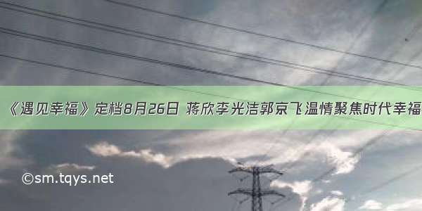 《遇见幸福》定档8月26日 蒋欣李光洁郭京飞温情聚焦时代幸福