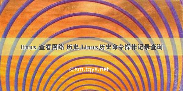 linux 查看网络 历史 Linux历史命令操作记录查询