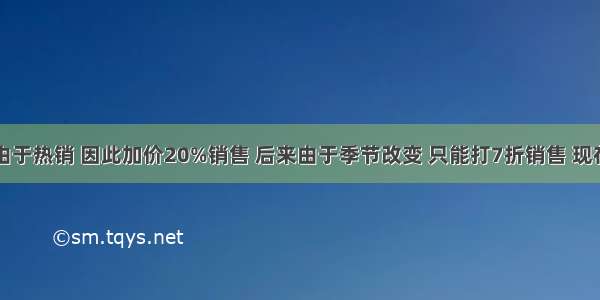 一种夏装由于热销 因此加价20%销售 后来由于季节改变 只能打7折销售 现在的售价是