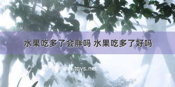 水果吃多了会胖吗 水果吃多了好吗