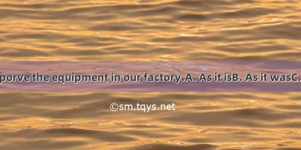 we need to imporve the equipment in our factory.A. As it isB. As it wasC. As it wereD. A