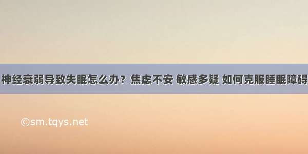 神经衰弱导致失眠怎么办？焦虑不安 敏感多疑 如何克服睡眠障碍