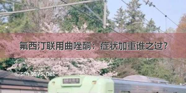 氟西汀联用曲唑酮：症状加重谁之过？