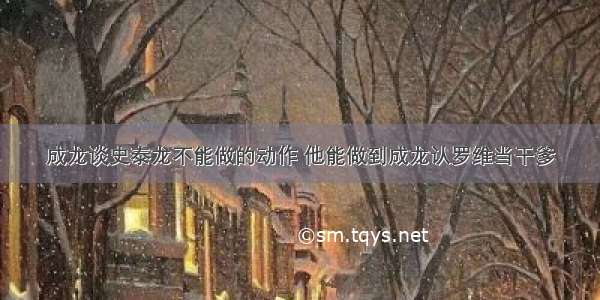 成龙谈史泰龙不能做的动作 他能做到成龙认罗维当干爹