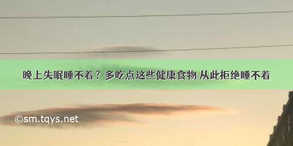 晚上失眠睡不着？多吃点这些健康食物 从此拒绝睡不着