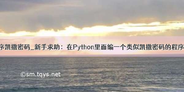python编写程序凯撒密码_新手求助：在Python里面编一个类似凯撒密码的程序 急啊！！！...