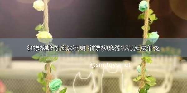 打完瘦脸针注意事项 打完瘦脸针需要注意什么