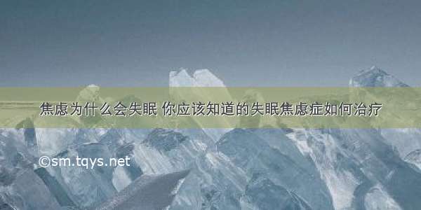 焦虑为什么会失眠 你应该知道的失眠焦虑症如何治疗