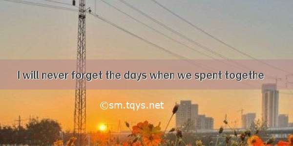 I will never forget the days when we spent togethe