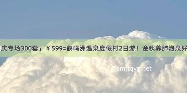 「国庆专场300套」￥599=鹤鸣洲温泉度假村2日游！金秋养肺泡泉好去处！