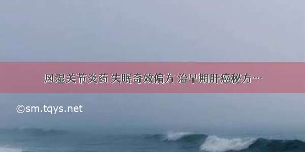 风湿关节炎药 失眠奇效偏方 治早期肝癌秘方…