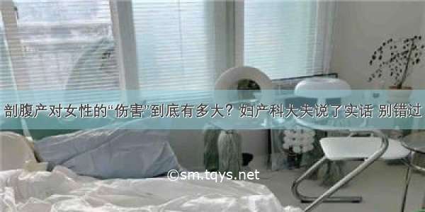 剖腹产对女性的“伤害”到底有多大？妇产科大夫说了实话 别错过