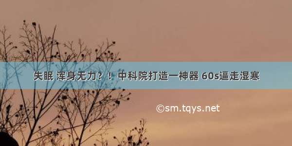 失眠 浑身无力？！中科院打造一神器 60s逼走湿寒