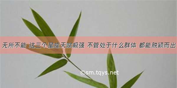 无所不能 这三个星座天赋极强 不管处于什么群体 都能脱颖而出