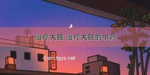 治疗失眠 治疗失眠的中药