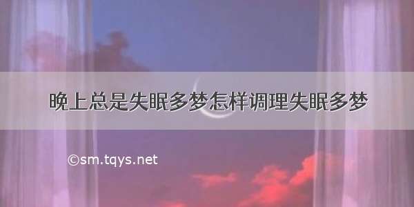 晚上总是失眠多梦怎样调理失眠多梦